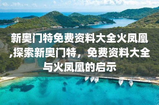 新奥门特免费资料大全火凤凰,探索新奥门特，免费资料大全与火凤凰的启示