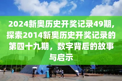 2024新奥历史开奖记录49期,探索2014新奥历史开奖记录的第四十九期，数字背后的故事与启示