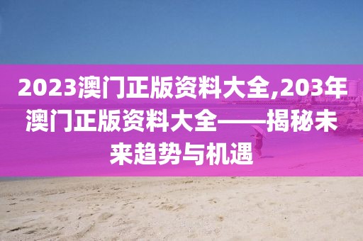 2023澳门正版资料大全,203年澳门正版资料大全——揭秘未来趋势与机遇