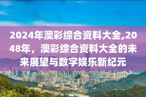 2024年澳彩综合资料大全,2048年，澳彩综合资料大全的未来展望与数字娱乐新纪元