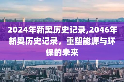 2024年新奥历史记录,2046年新奥历史记录，重塑能源与环保的未来