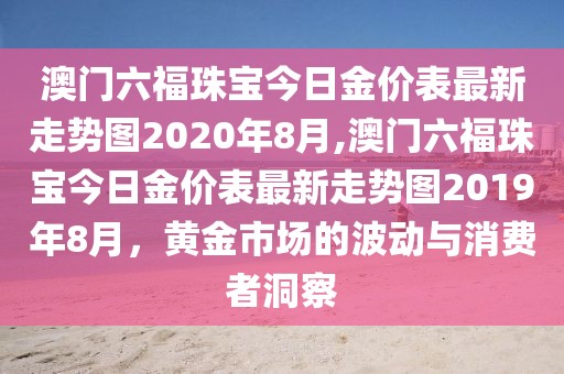 澳门六福珠宝今日金价表最新走势图2020年8月,澳门六福珠宝今日金价表最新走势图2019年8月，黄金市场的波动与消费者洞察