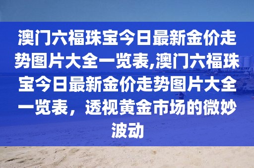 澳门六福珠宝今日最新金价走势图片大全一览表,澳门六福珠宝今日最新金价走势图片大全一览表，透视黄金市场的微妙波动
