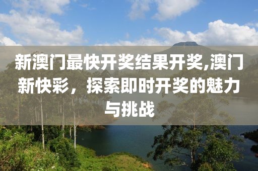 新澳门最快开奖结果开奖,澳门新快彩，探索即时开奖的魅力与挑战