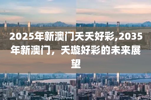 2025年新澳门夭夭好彩,2035年新澳门，夭璇好彩的未来展望