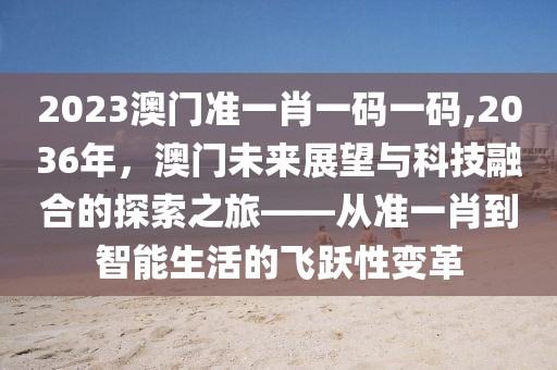 2023澳门准一肖一码一码,2036年，澳门未来展望与科技融合的探索之旅——从准一肖到智能生活的飞跃性变革