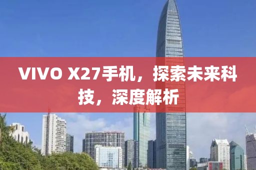 VIVO X27手机，探索未来科技，深度解析