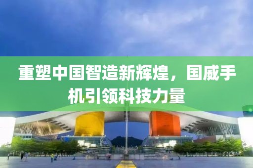 重塑中国智造新辉煌，国威手机引领科技力量