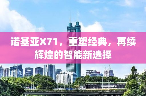 诺基亚X71，重塑经典，再续辉煌的智能新选择