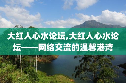 大红人心水论坛,大红人心水论坛——网络交流的温馨港湾