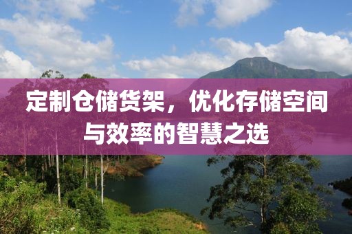 定制仓储货架，优化存储空间与效率的智慧之选