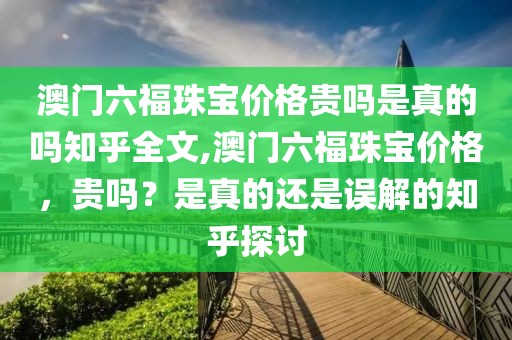 澳门六福珠宝价格贵吗是真的吗知乎全文,澳门六福珠宝价格，贵吗？是真的还是误解的知乎探讨