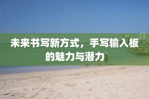 未来书写新方式，手写输入板的魅力与潜力