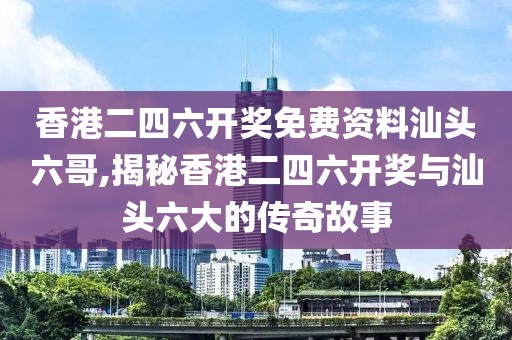 香港二四六开奖免费资料汕头六哥,揭秘香港二四六开奖与汕头六大的传奇故事