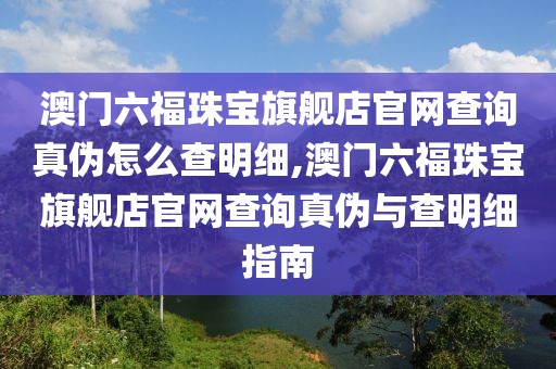澳门六福珠宝旗舰店官网查询真伪怎么查明细,澳门六福珠宝旗舰店官网查询真伪与查明细指南