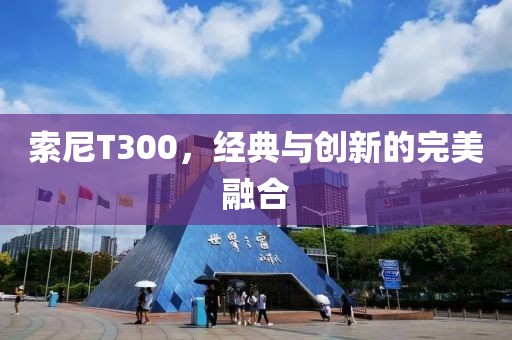 索尼T300，经典与创新的完美融合