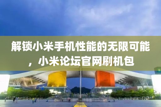 解锁小米手机性能的无限可能，小米论坛官网刷机包