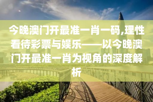 今晚澳门开最准一肖一码,理性看待彩票与娱乐——以今晚澳门开最准一肖为视角的深度解析