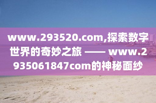 www.293520.com,探索数字世界的奇妙之旅 —— www.2935061847com的神秘面纱