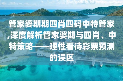 管家婆期期四肖四码中特管家,深度解析管家婆期与四肖、中特策略——理性看待彩票预测的误区