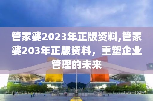 管家婆2023年正版资料,管家婆203年正版资料，重塑企业管理的未来