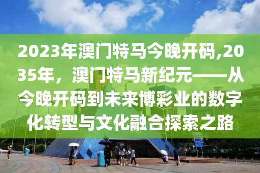 2023年澳门特马今晚开码,2035年，澳门特马新纪元——从今晚开码到未来博彩业的数字化转型与文化融合探索之路