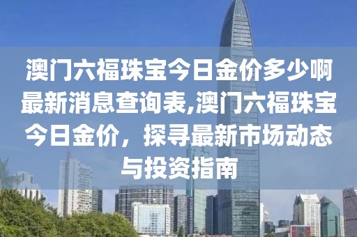 澳门六福珠宝今日金价多少啊最新消息查询表,澳门六福珠宝今日金价，探寻最新市场动态与投资指南