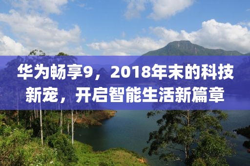 华为畅享9，2018年末的科技新宠，开启智能生活新篇章