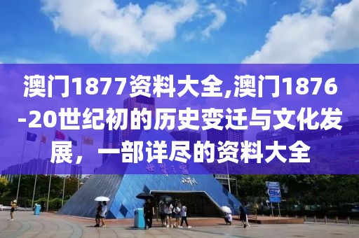 澳门1877资料大全,澳门1876-20世纪初的历史变迁与文化发展，一部详尽的资料大全