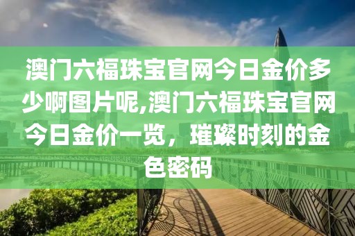 澳门六福珠宝官网今日金价多少啊图片呢,澳门六福珠宝官网今日金价一览，璀璨时刻的金色密码
