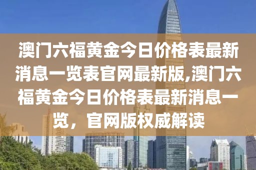 澳门六福黄金今日价格表最新消息一览表官网最新版,澳门六福黄金今日价格表最新消息一览，官网版权威解读