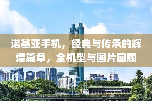 诺基亚手机，经典与传承的辉煌篇章，全机型与图片回顾