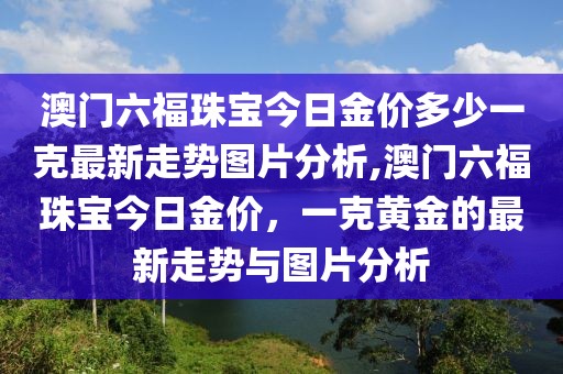 澳门六福珠宝今日金价多少一克最新走势图片分析,澳门六福珠宝今日金价，一克黄金的最新走势与图片分析