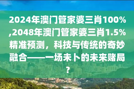 2024年澳门管家婆三肖100%,2048年澳门管家婆三肖1.5%精准预测，科技与传统的奇妙融合——一场未卜的未来赌局？