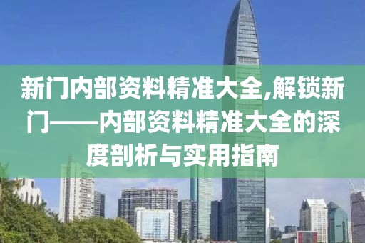 新门内部资料精准大全,解锁新门——内部资料精准大全的深度剖析与实用指南