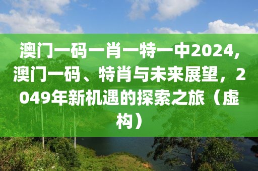 澳门一码一肖一特一中2024,澳门一码、特肖与未来展望，2049年新机遇的探索之旅（虚构）