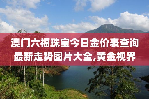 澳门六福珠宝今日金价表查询最新走势图片大全,黄金视界