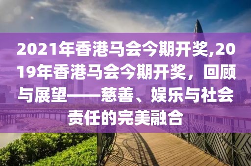 2021年香港马会今期开奖,2019年香港马会今期开奖，回顾与展望——慈善、娱乐与社会责任的完美融合
