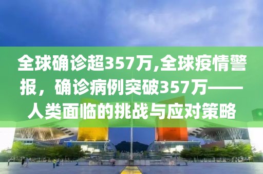 全球确诊超357万,全球疫情警报，确诊病例突破357万——人类面临的挑战与应对策略
