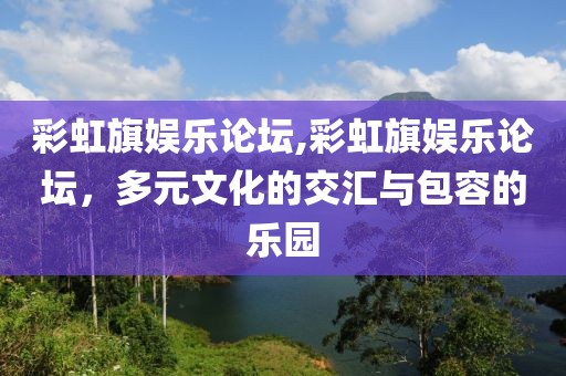 彩虹旗娱乐论坛,彩虹旗娱乐论坛，多元文化的交汇与包容的乐园
