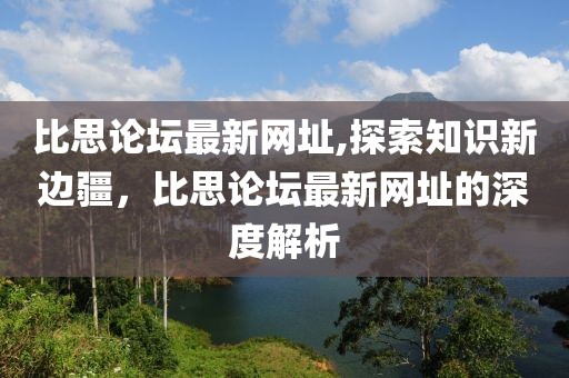 比思论坛最新网址,探索知识新边疆，比思论坛最新网址的深度解析