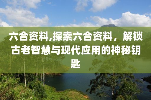 六合资料,探索六合资料，解锁古老智慧与现代应用的神秘钥匙