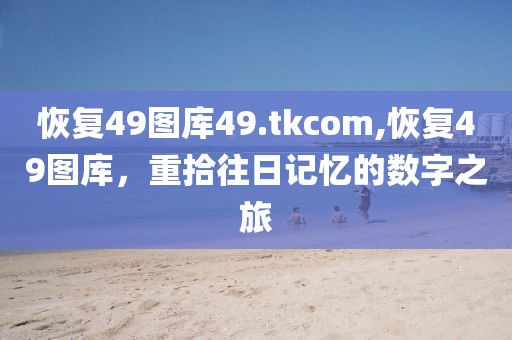 恢复49图库49.tkcom,恢复49图库，重拾往日记忆的数字之旅
