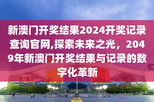 新澳门开奖结果2024开奖记录查询官网,探索未来之光，2049年新澳门开奖结果与记录的数字化革新