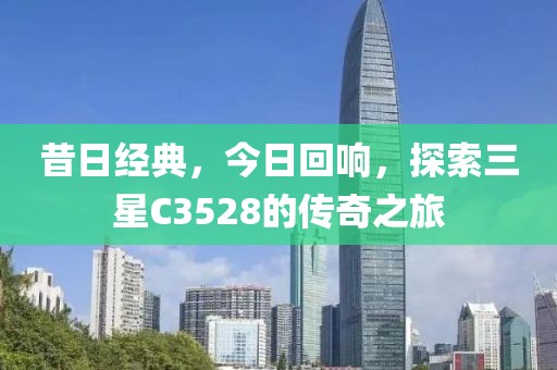昔日经典，今日回响，探索三星C3528的传奇之旅