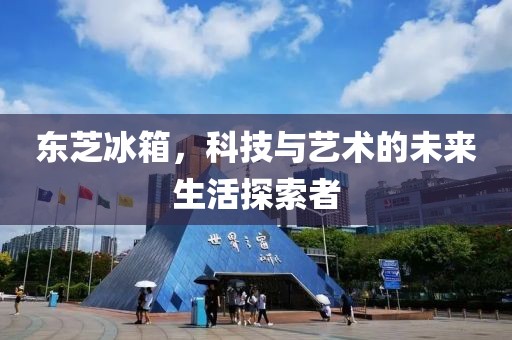 东芝冰箱，科技与艺术的未来生活探索者