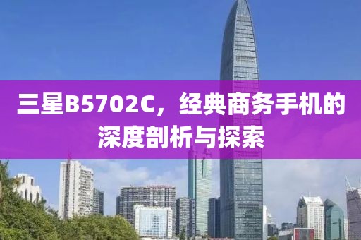 三星B5702C，经典商务手机的深度剖析与探索