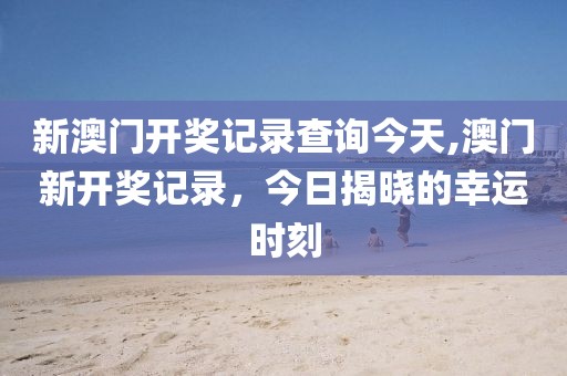 新澳门开奖记录查询今天,澳门新开奖记录，今日揭晓的幸运时刻