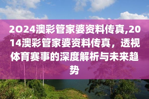 2O24澳彩管家婆资料传真,2014澳彩管家婆资料传真，透视体育赛事的深度解析与未来趋势