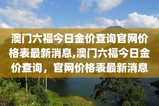 澳门六福今日金价查询官网价格表最新消息,澳门六福今日金价查询，官网价格表最新消息
